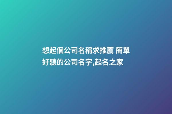 想起個公司名稱求推薦 簡單好聽的公司名字,起名之家